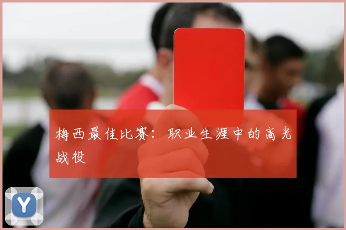 梅西最佳比赛：职业生涯中的高光战役