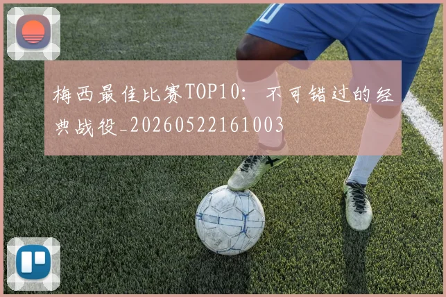 梅西最佳比赛TOP10：不可错过的经典战役_20260522161003