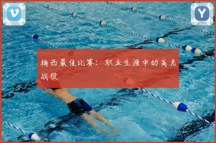 梅西最佳比赛:职业生涯中的高光战役
