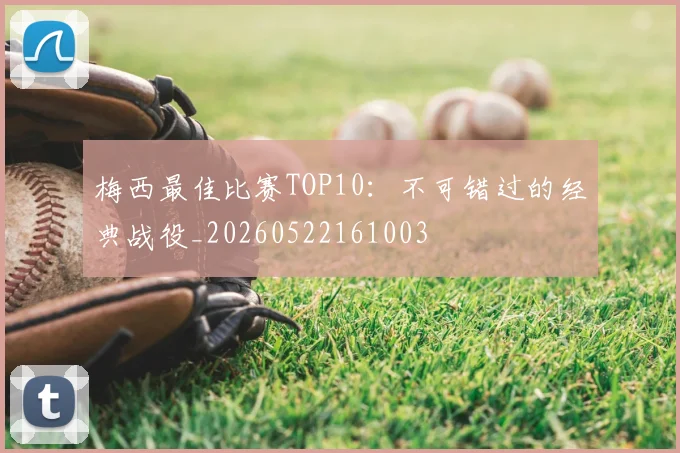 梅西最佳比赛TOP10：不可错过的经典战役_20260522161003