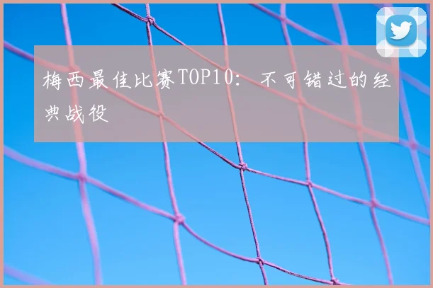 梅西最佳比赛TOP10:不可错过的经典战役