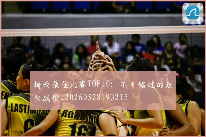 梅西最佳比赛TOP10:不可错过的经典战役_20260528193215